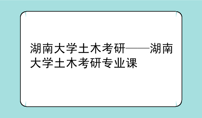 湖南大学土木考研——湖南大学土木考研专业课