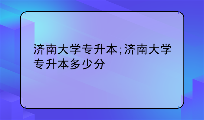 济南大学专升本;济南大学专升本多少分