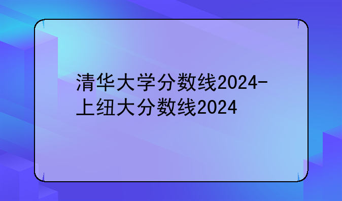 清华大学分数线2024-上纽大分数线2024
