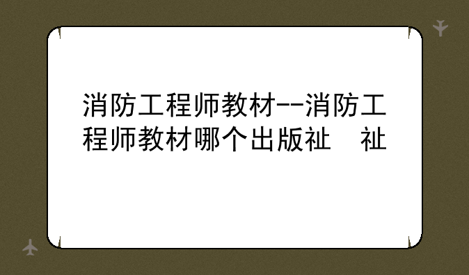 消防工程师教材--消防工程师教材哪个出版社