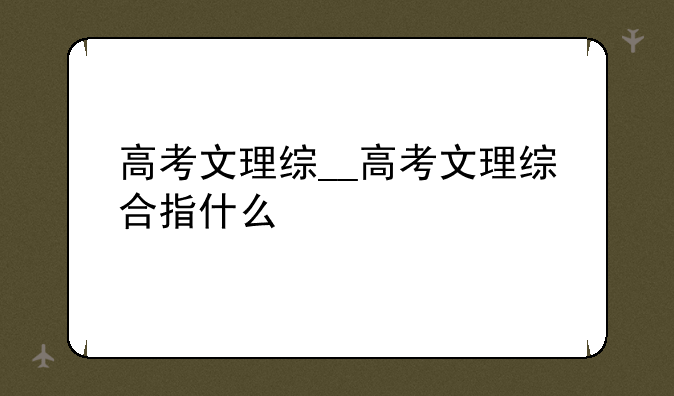 高考文理综__高考文理综合指什么