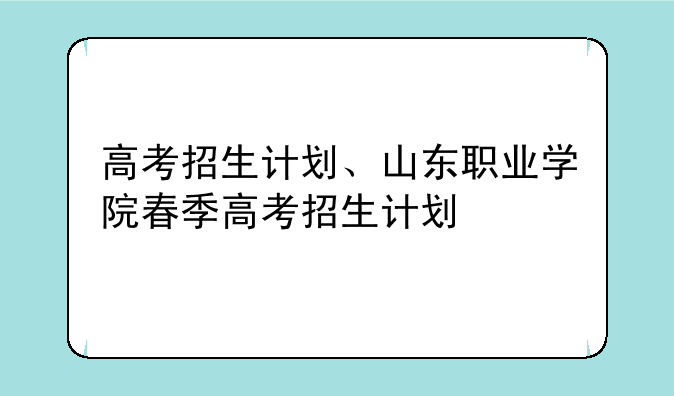 高考招生计划、山东职业学院春季高考招生计划