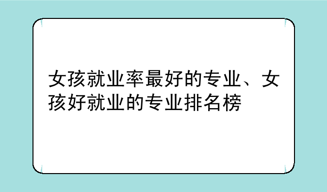 女孩就业率最好的专业、女孩好就业的专业排名榜