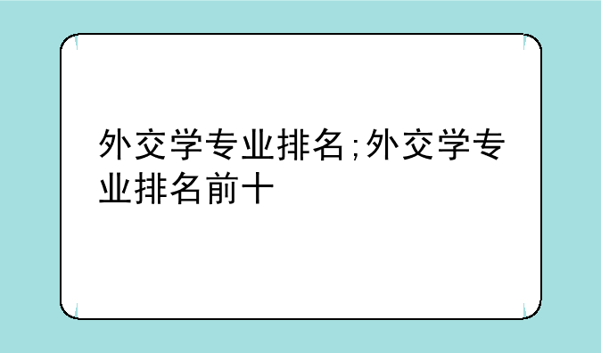 外交学专业排名;外交学专业排名前十