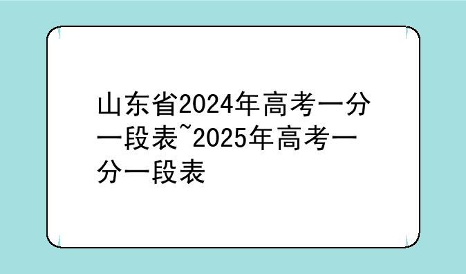 山东省2024年高考一分一段表~2025年高考一分一段表