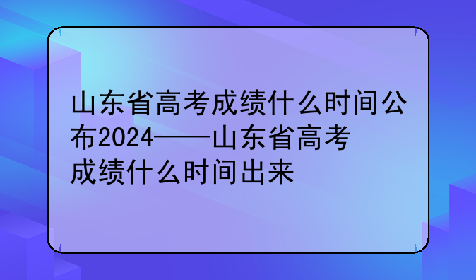 山东省高考成绩什么时间公布2024——山东省高考成绩什么时间出来