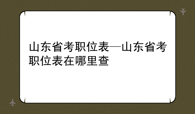 山东省考职位表—山东省考职位表在哪里查