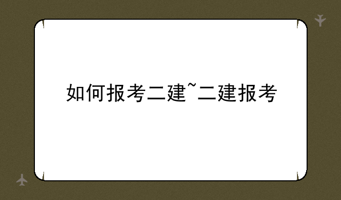 如何报考二建~二建报考