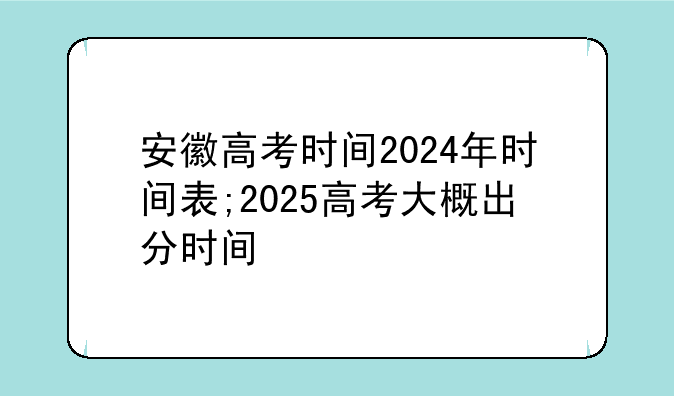 安徽高考时间2024年时间表;2025高考大概出分时间