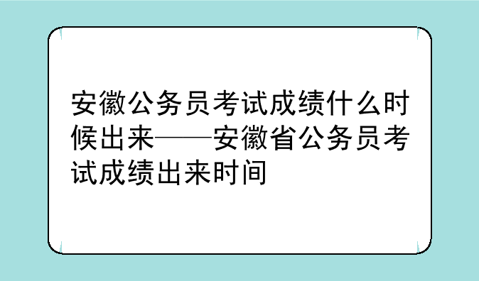 安徽公务员考试成绩什么时候出来——安徽省公务员考试成绩出来时间
