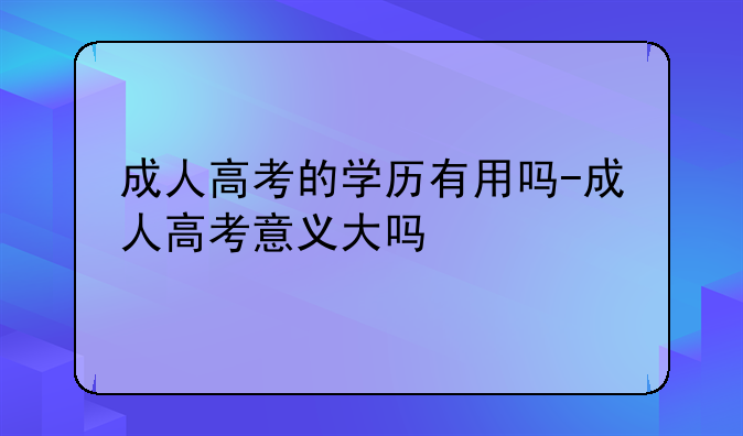 成人高考的学历有用吗-成人高考意义大吗