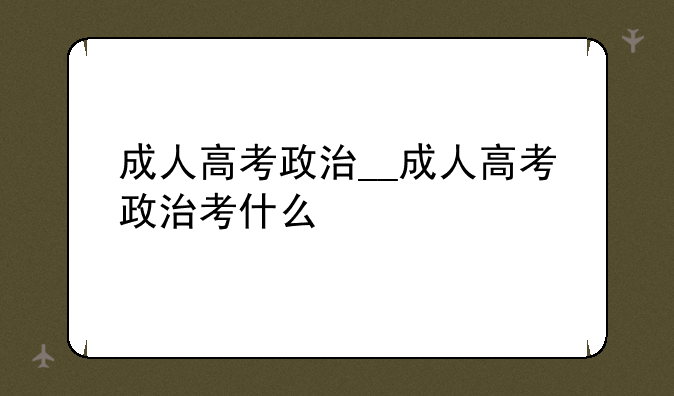 成人高考政治__成人高考政治考什么