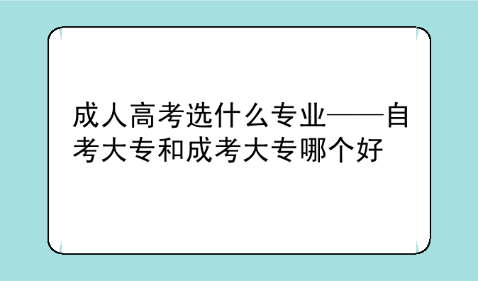 成人高考选什么专业——自考大专和成考大专哪个好