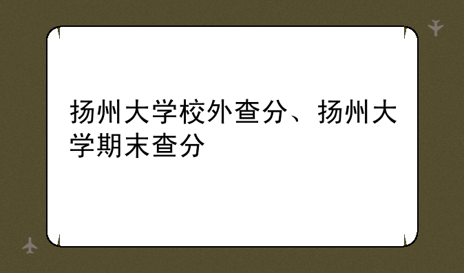 扬州大学校外查分、扬州大学期末查分