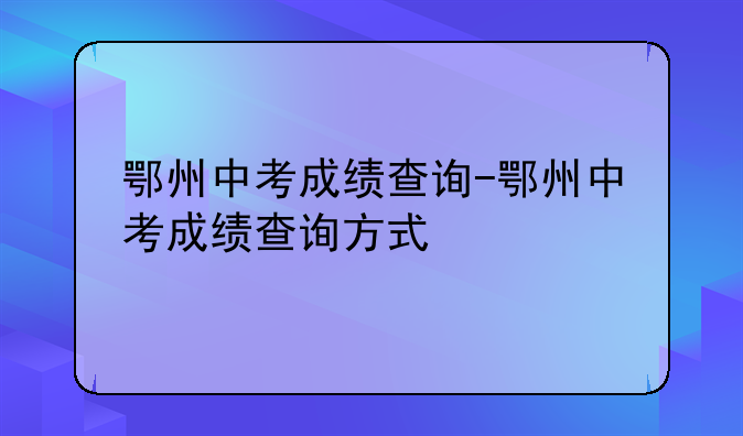 鄂州中考成绩查询-鄂州中考成绩查询方式