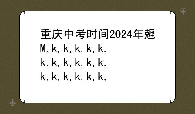 重庆中考时间2024年具体时间——重庆中考时间2021年具体时间