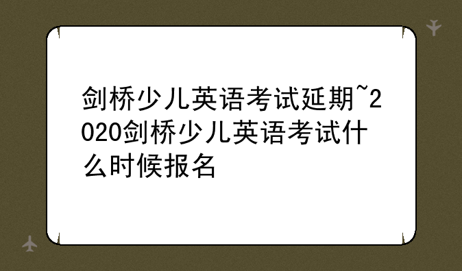 剑桥少儿英语考试延期~2020剑桥少儿英语考试什么时候报名