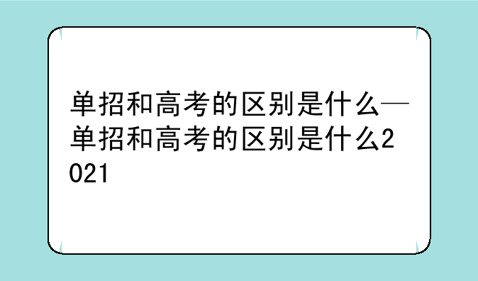 单招和高考的区别是什么—单招和高考的区别是什么2021