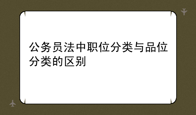公务员法中职位分类与品位分类的区别