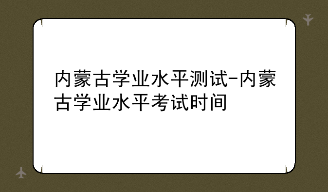 内蒙古学业水平测试-内蒙古学业水平考试时间
