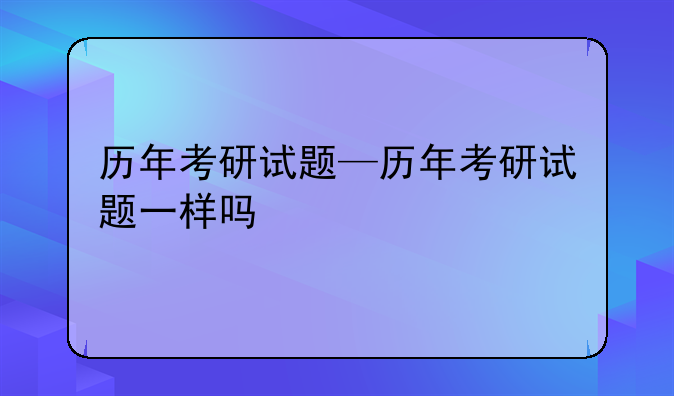 历年考研试题—历年考研试题一样吗