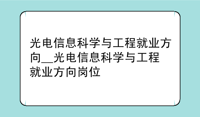 光电信息科学与工程就业方向__光电信息科学与工程就业方向岗位